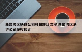 新加坡区块链公司股权转让流程 新加坡区块链公司股权转让