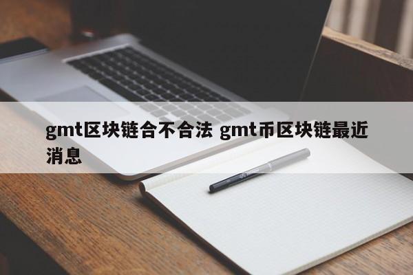 gmt区块链合不合法 gmt币区块链最近消息