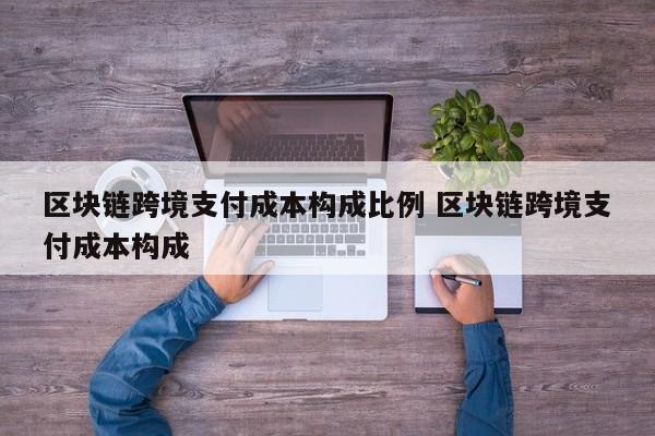 区块链跨境支付成本构成比例 区块链跨境支付成本构成