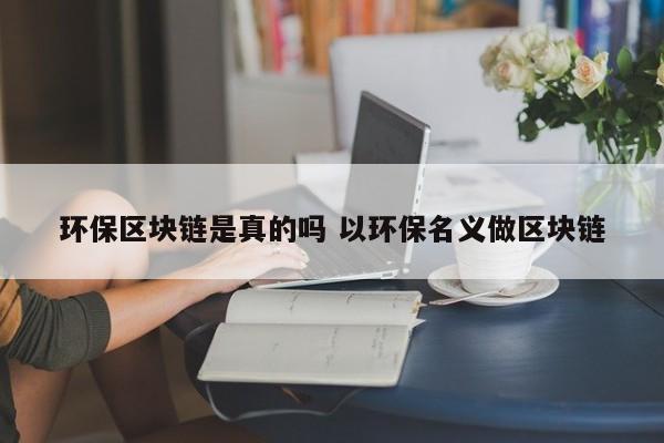 环保区块链是真的吗 以环保名义做区块链